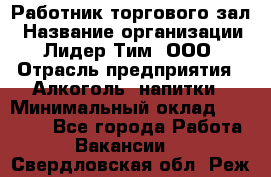 Работник торгового зал › Название организации ­ Лидер Тим, ООО › Отрасль предприятия ­ Алкоголь, напитки › Минимальный оклад ­ 28 000 - Все города Работа » Вакансии   . Свердловская обл.,Реж г.